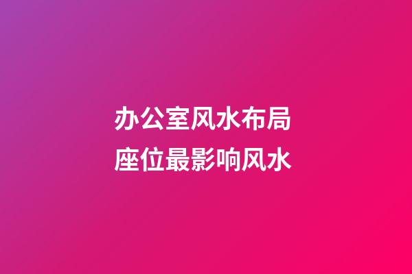 办公室风水布局 座位最影响风水